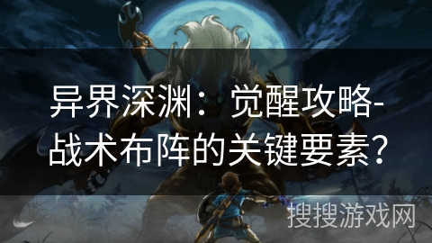 异界深渊：觉醒攻略-战术布阵的关键要素？