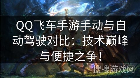 QQ飞车手游手动与自动驾驶对比:技术巅峰与便捷之争! QQ飞车手游手动与自动驾驶对比:技术巅峰与便捷之争!