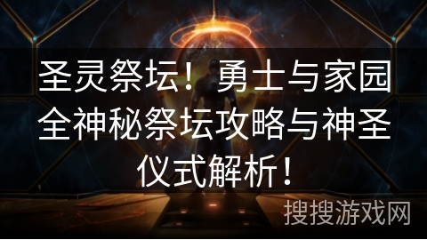 圣灵祭坛!勇士与家园全神秘祭坛攻略与神圣仪式解析! 圣灵祭坛!勇士与家园全神秘祭坛攻略与神圣仪式解析!