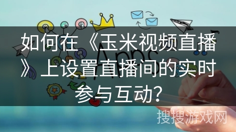 如何在《玉米视频直播》上设置直播间的实时参与互动？