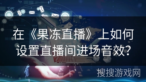 在《果冻直播》上如何设置直播间进场音效？