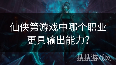 仙侠第游戏中哪个职业更具输出能力? 仙侠第游戏中哪个职业更具输出能力?