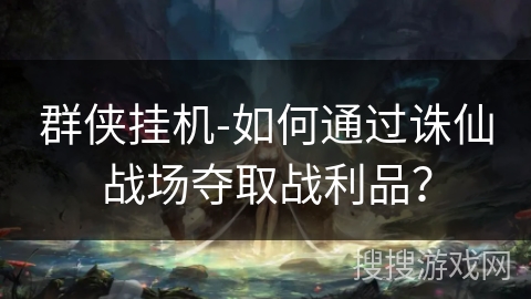 群侠挂机-如何通过诛仙战场夺取战利品? 群侠挂机-如何通过诛仙战场夺取战利品?