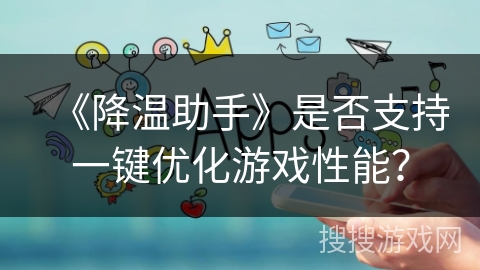 《降温助手》是否支持一键优化游戏性能? 《降温助手》是否支持一键优化游戏性能?