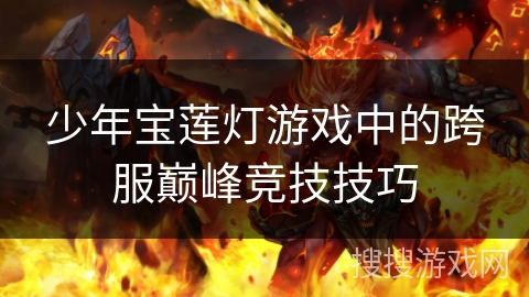 少年宝莲灯游戏中的跨服巅峰竞技技巧