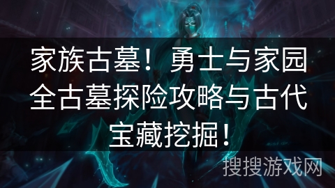 家族古墓！勇士与家园全古墓探险攻略与古代宝藏挖掘！