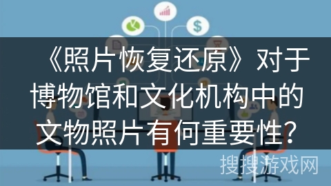 《照片恢复还原》对于博物馆和文化机构中的文物照片有何重要性? 《照片恢复还原》对于博物馆和文化机构中的文物照片有何重要性?