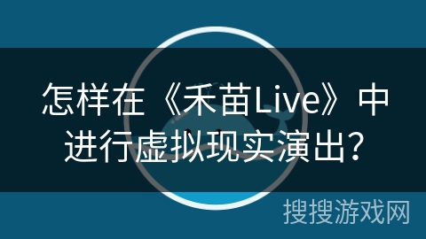 怎样在《禾苗Live》中进行虚拟现实演出? 怎样在《禾苗Live》中进行虚拟现实演出?
