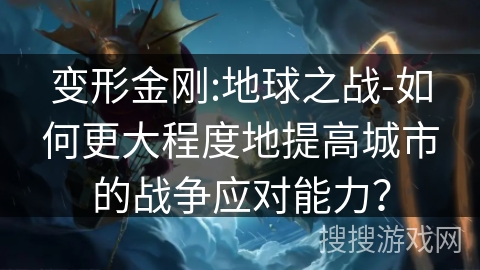 变形金刚:地球之战-如何更大程度地提高城市的战争应对能力？