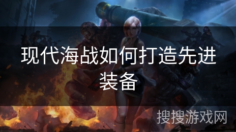 现代海战如何打造先进装备
