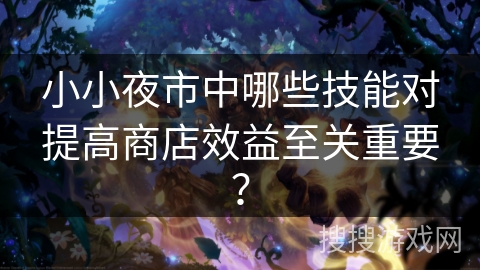 小小夜市中哪些技能对提高商店效益至关重要？