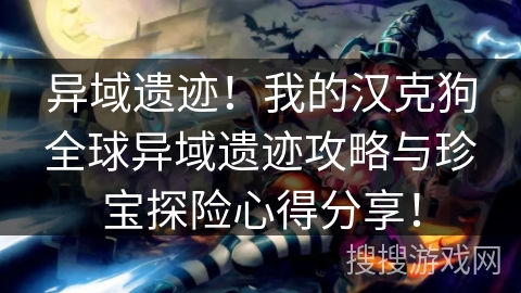 异域遗迹!我的汉克狗全球异域遗迹攻略与珍宝探险心得分享! 异域遗迹!我的汉克狗全球异域遗迹攻略与珍宝探险心得分享!