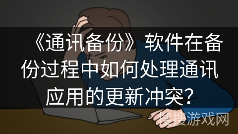 《通讯备份》软件在备份过程中如何处理通讯应用的更新冲突? 《通讯备份》软件在备份过程中如何处理通讯应用的更新冲突?