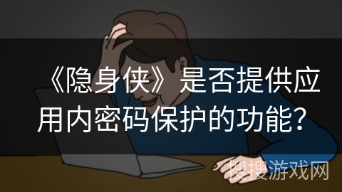 《隐身侠》是否提供应用内密码保护的功能? 《隐身侠》是否提供应用内密码保护的功能?