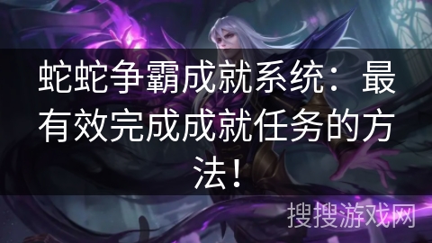 蛇蛇争霸成就系统：最有效完成成就任务的方法！