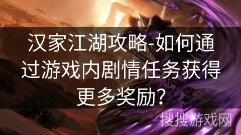 汉家江湖攻略-如何通过游戏内剧情任务获得更多奖励? 汉家江湖攻略-如何通过游戏内剧情任务获得更多奖励?