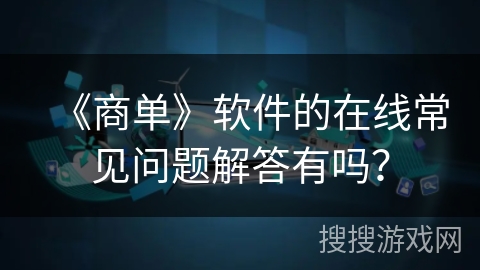 《商单》软件的在线常见问题解答有吗? 《商单》软件的在线常见问题解答有吗?