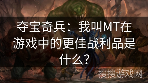 夺宝奇兵：我叫MT在游戏中的更佳战利品是什么？