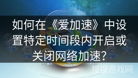 如何在《爱加速》中设置特定时间段内开启或关闭网络加速? 如何在《爱加速》中设置特定时间段内开启或关闭网络加速?