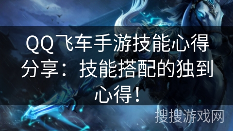 QQ飞车手游技能心得分享:技能搭配的独到心得! QQ飞车手游技能心得分享:技能搭配的独到心得!