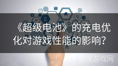 《超级电池》的充电优化对游戏性能的影响? 《超级电池》的充电优化对游戏性能的影响?