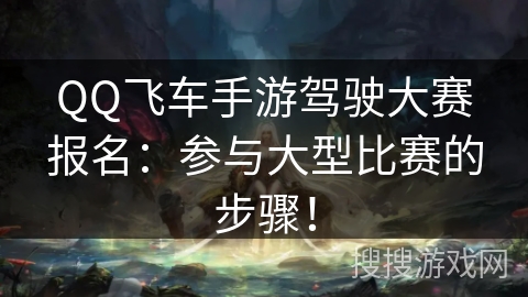 QQ飞车手游驾驶大赛报名:参与大型比赛的步骤! QQ飞车手游驾驶大赛报名:参与大型比赛的步骤!
