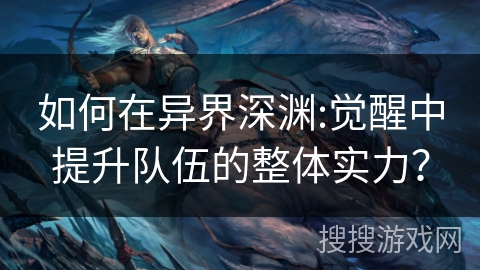 如何在异界深渊:觉醒中提升队伍的整体实力？