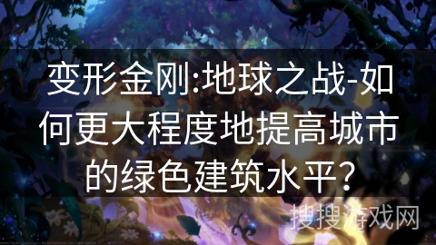 变形金刚:地球之战-如何更大程度地提高城市的绿色建筑水平？