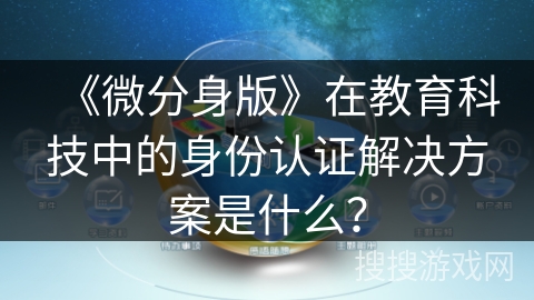 《微分身版》在教育科技中的身份认证解决方案是什么？