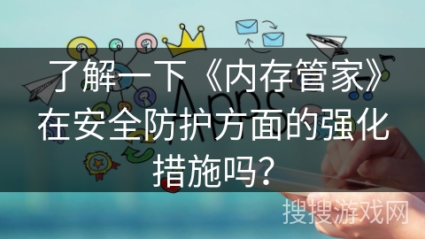 了解一下《内存管家》在安全防护方面的强化措施吗？