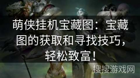 萌侠挂机宝藏图：宝藏图的获取和寻找技巧，轻松致富！