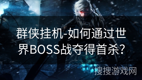 群侠挂机-如何通过世界BOSS战夺得首杀？
