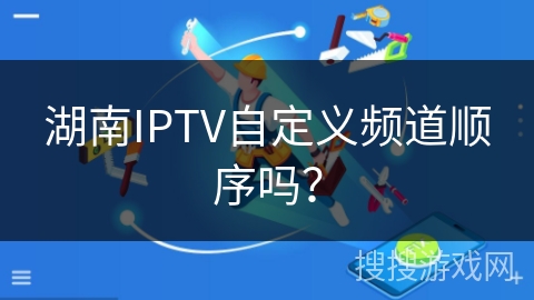 湖南IPTV自定义频道顺序吗？