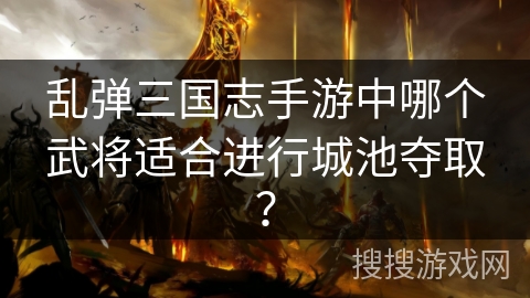 乱弹三国志手游中哪个武将适合进行城池夺取？