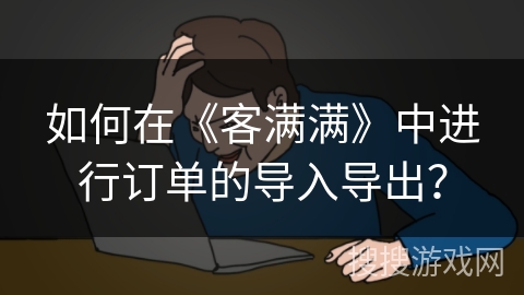 如何在《客满满》中进行订单的导入导出？