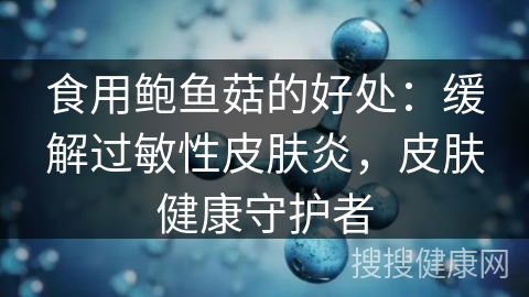 食用鲍鱼菇的好处：缓解过敏性皮肤炎，皮肤健康守护者