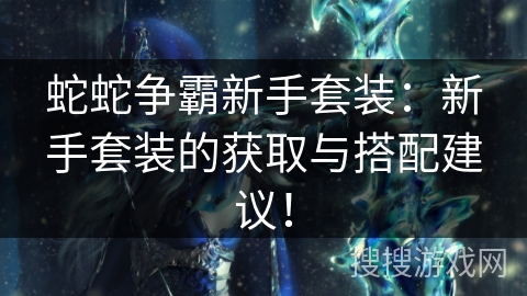 蛇蛇争霸新手套装:新手套装的获取与搭配建议! 蛇蛇争霸新手套装:新手套装的获取与搭配建议!