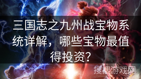 三国志之九州战宝物系统详解，哪些宝物最值得投资？