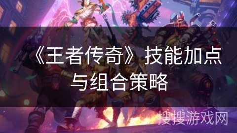 《王者传奇》技能加点与组合策略 《王者传奇》技能加点与组合策略