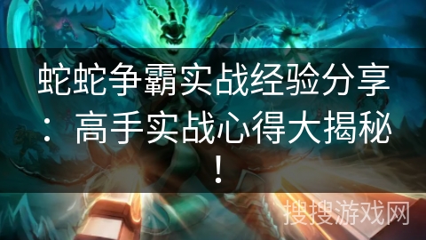 蛇蛇争霸实战经验分享：高手实战心得大揭秘！