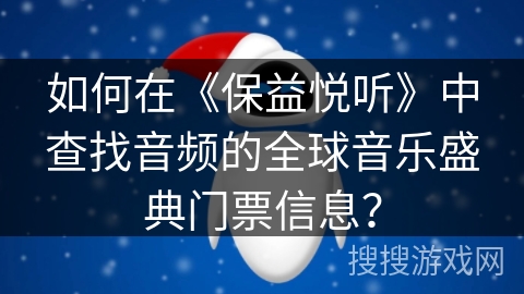 如何在《保益悦听》中查找音频的全球音乐盛典门票信息? 如何在《保益悦听》中查找音频的全球音乐盛典门票信息?