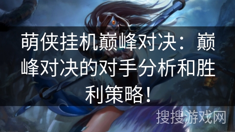 萌侠挂机巅峰对决：巅峰对决的对手分析和胜利策略！