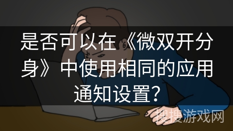 是否可以在《微双开分身》中使用相同的应用通知设置？