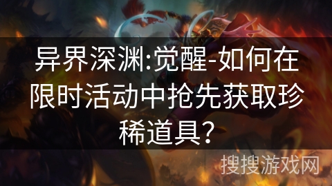 异界深渊:觉醒-如何在限时活动中抢先获取珍稀道具? 异界深渊:觉醒-如何在限时活动中抢先获取珍稀道具?