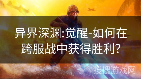 异界深渊:觉醒-如何在跨服战中获得胜利？