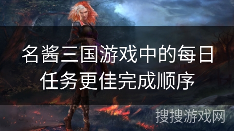 名酱三国游戏中的每日任务更佳完成顺序