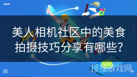 美人相机社区中的美食拍摄技巧分享有哪些？