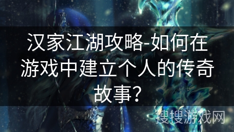 汉家江湖攻略-如何在游戏中建立个人的传奇故事？
