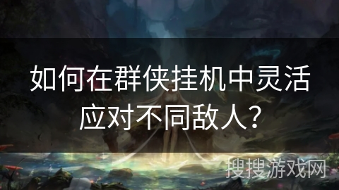 如何在群侠挂机中灵活应对不同敌人? 如何在群侠挂机中灵活应对不同敌人?