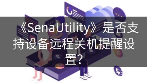 《SenaUtility》是否支持设备远程关机提醒设置? 《SenaUtility》是否支持设备远程关机提醒设置?